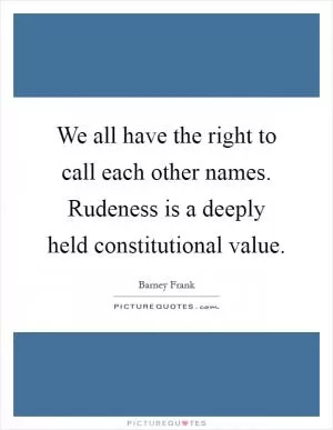 We all have the right to call each other names. Rudeness is a deeply held constitutional value Picture Quote #1