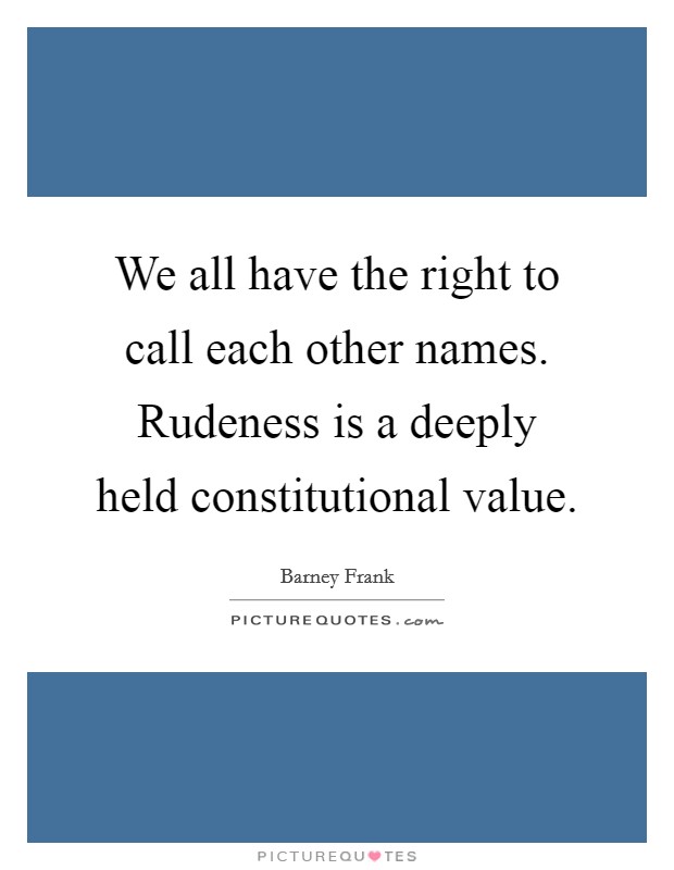 We all have the right to call each other names. Rudeness is a deeply held constitutional value. Picture Quote #1