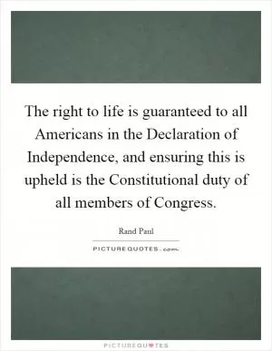 The right to life is guaranteed to all Americans in the Declaration of Independence, and ensuring this is upheld is the Constitutional duty of all members of Congress Picture Quote #1