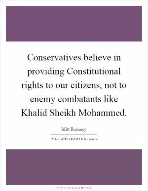 Conservatives believe in providing Constitutional rights to our citizens, not to enemy combatants like Khalid Sheikh Mohammed Picture Quote #1