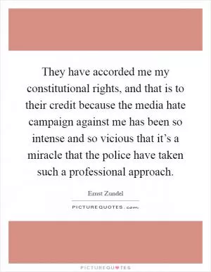 They have accorded me my constitutional rights, and that is to their credit because the media hate campaign against me has been so intense and so vicious that it’s a miracle that the police have taken such a professional approach Picture Quote #1
