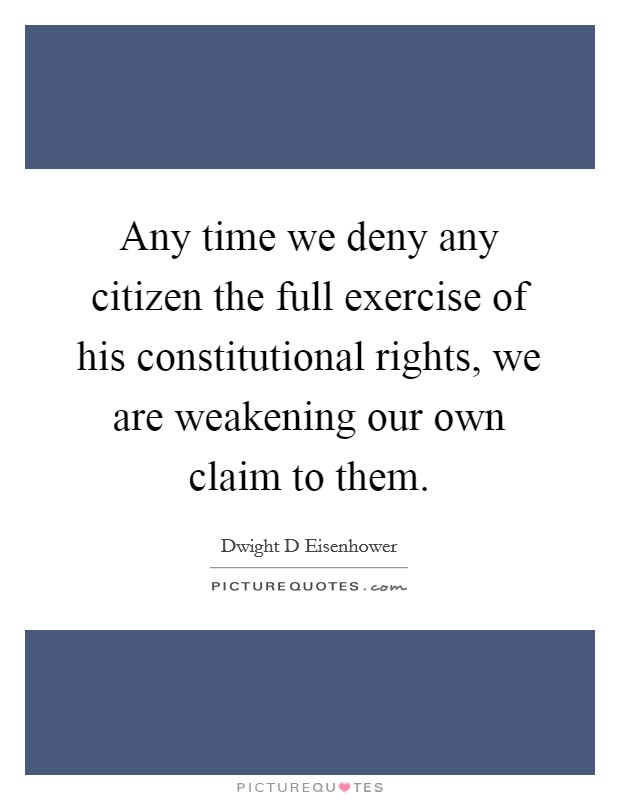 Any time we deny any citizen the full exercise of his constitutional rights, we are weakening our own claim to them. Picture Quote #1