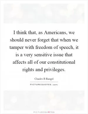 I think that, as Americans, we should never forget that when we tamper with freedom of speech, it is a very sensitive issue that affects all of our constitutional rights and privileges Picture Quote #1