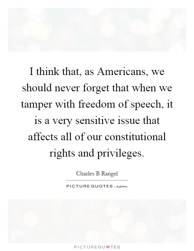 I think that, as Americans, we should never forget that when we tamper with freedom of speech, it is a very sensitive issue that affects all of our constitutional rights and privileges. Picture Quote #1