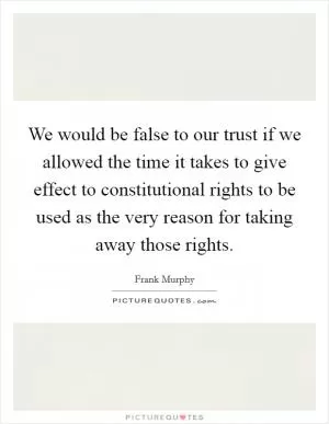 We would be false to our trust if we allowed the time it takes to give effect to constitutional rights to be used as the very reason for taking away those rights Picture Quote #1