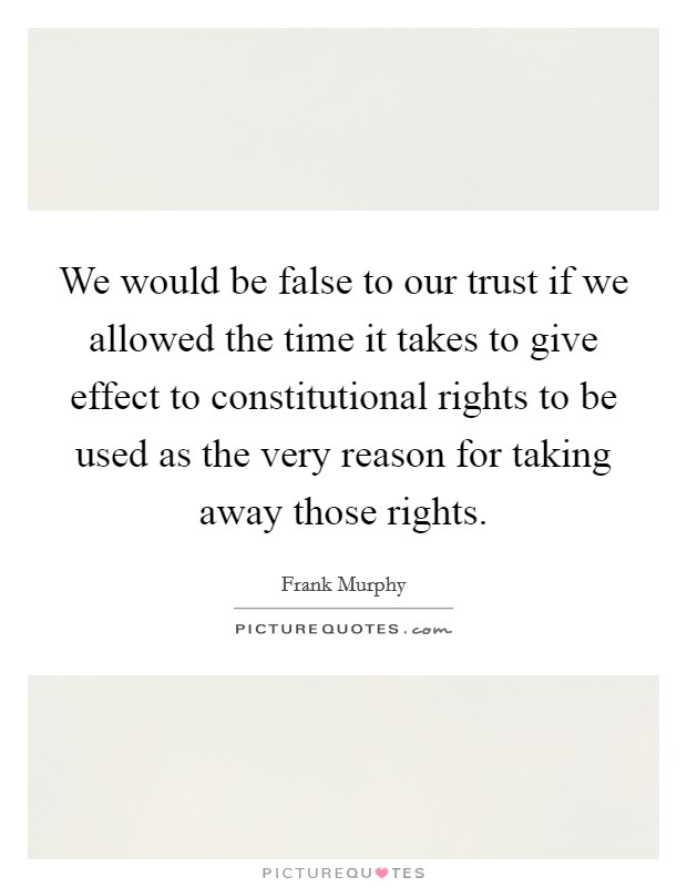 We would be false to our trust if we allowed the time it takes to give effect to constitutional rights to be used as the very reason for taking away those rights. Picture Quote #1