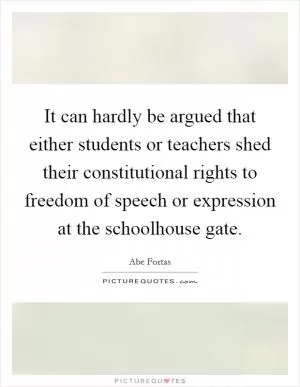 It can hardly be argued that either students or teachers shed their constitutional rights to freedom of speech or expression at the schoolhouse gate Picture Quote #1