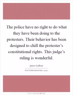 The police have no right to do what they have been doing to the protesters. Their behavior has been designed to chill the protester’s constitutional rights. This judge’s ruling is wonderful Picture Quote #1