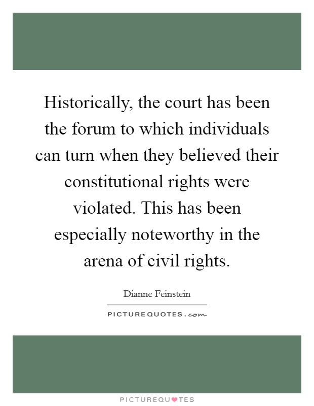 Historically, the court has been the forum to which individuals can turn when they believed their constitutional rights were violated. This has been especially noteworthy in the arena of civil rights. Picture Quote #1