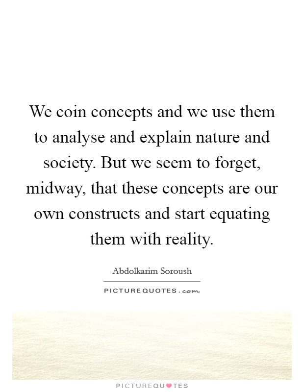 We coin concepts and we use them to analyse and explain nature and society. But we seem to forget, midway, that these concepts are our own constructs and start equating them with reality. Picture Quote #1