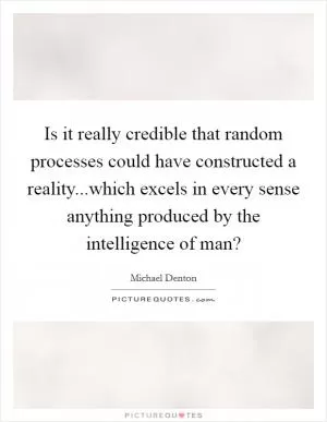 Is it really credible that random processes could have constructed a reality...which excels in every sense anything produced by the intelligence of man? Picture Quote #1