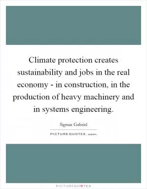 Climate protection creates sustainability and jobs in the real economy - in construction, in the production of heavy machinery and in systems engineering Picture Quote #1