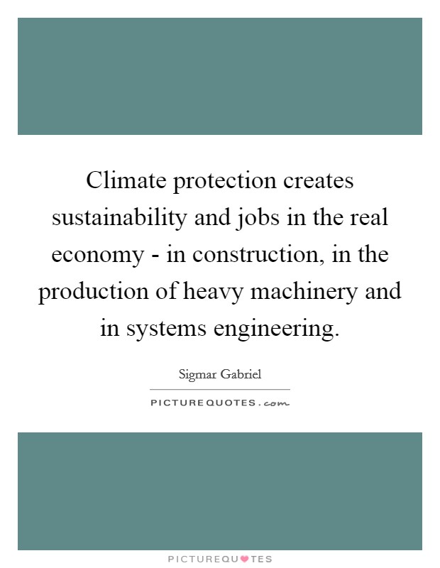 Climate protection creates sustainability and jobs in the real economy - in construction, in the production of heavy machinery and in systems engineering. Picture Quote #1