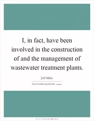 I, in fact, have been involved in the construction of and the management of wastewater treatment plants Picture Quote #1