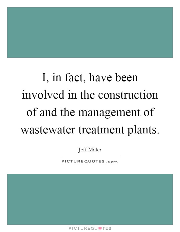 I, in fact, have been involved in the construction of and the management of wastewater treatment plants. Picture Quote #1