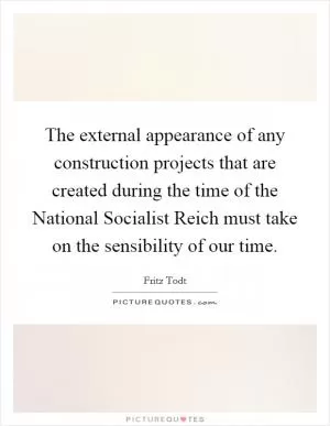 The external appearance of any construction projects that are created during the time of the National Socialist Reich must take on the sensibility of our time Picture Quote #1