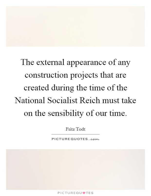 The external appearance of any construction projects that are created during the time of the National Socialist Reich must take on the sensibility of our time. Picture Quote #1