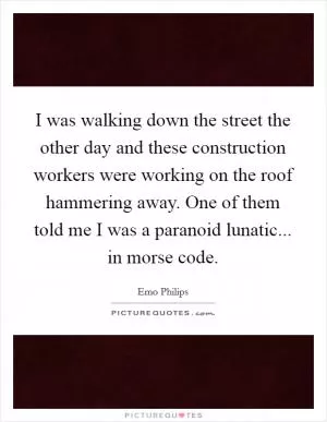 I was walking down the street the other day and these construction workers were working on the roof hammering away. One of them told me I was a paranoid lunatic... in morse code Picture Quote #1