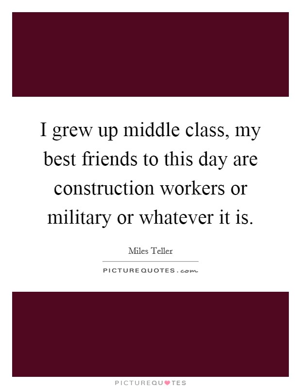I grew up middle class, my best friends to this day are construction workers or military or whatever it is. Picture Quote #1