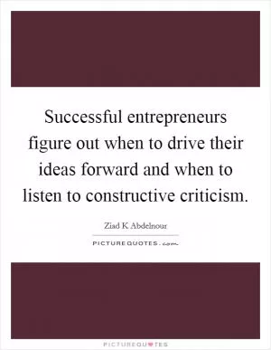 Successful entrepreneurs figure out when to drive their ideas forward and when to listen to constructive criticism Picture Quote #1