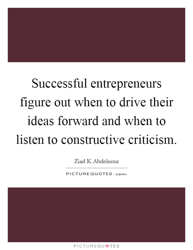 Successful entrepreneurs figure out when to drive their ideas forward and when to listen to constructive criticism. Picture Quote #1