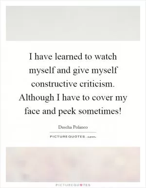 I have learned to watch myself and give myself constructive criticism. Although I have to cover my face and peek sometimes! Picture Quote #1
