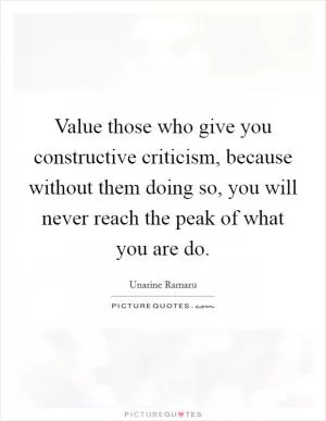 Value those who give you constructive criticism, because without them doing so, you will never reach the peak of what you are do Picture Quote #1