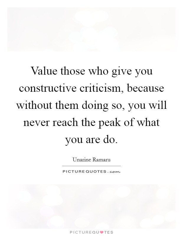 Value those who give you constructive criticism, because without them doing so, you will never reach the peak of what you are do. Picture Quote #1