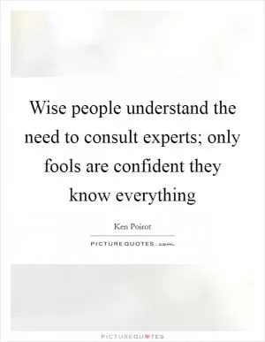 Wise people understand the need to consult experts; only fools are confident they know everything Picture Quote #1