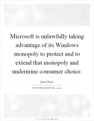 Microsoft is unlawfully taking advantage of its Windows monopoly to protect and to extend that monopoly and undermine consumer choice Picture Quote #1