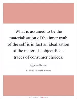 What is assumed to be the materialisation of the inner truth of the self is in fact an idealisation of the material - objectified - traces of consumer choices Picture Quote #1