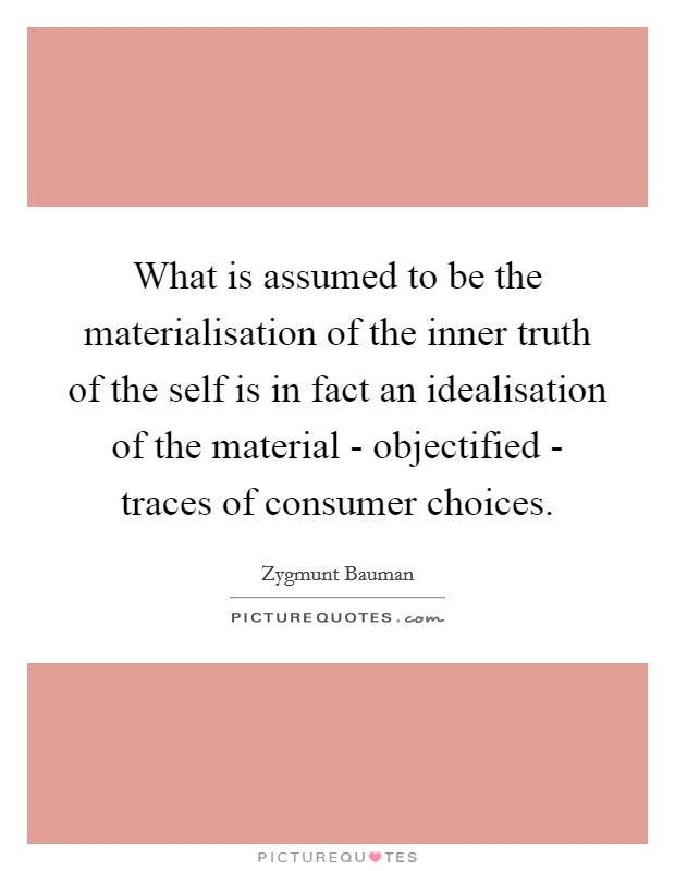 What is assumed to be the materialisation of the inner truth of the self is in fact an idealisation of the material - objectified - traces of consumer choices. Picture Quote #1