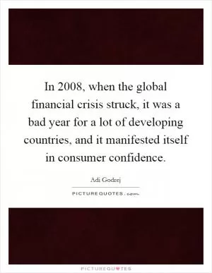 In 2008, when the global financial crisis struck, it was a bad year for a lot of developing countries, and it manifested itself in consumer confidence Picture Quote #1