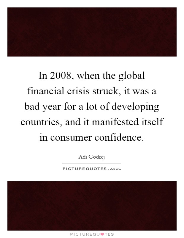 In 2008, when the global financial crisis struck, it was a bad year for a lot of developing countries, and it manifested itself in consumer confidence. Picture Quote #1