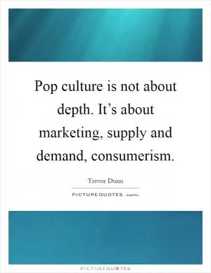 Pop culture is not about depth. It’s about marketing, supply and demand, consumerism Picture Quote #1