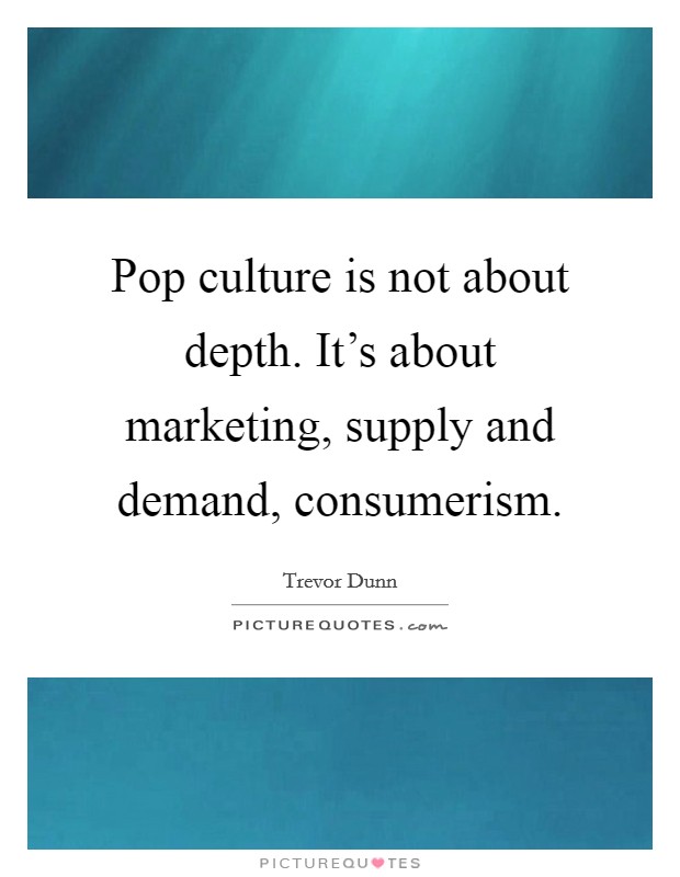 Pop culture is not about depth. It's about marketing, supply and demand, consumerism. Picture Quote #1