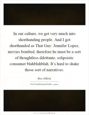 In our culture, we get very much into shorthanding people. And I got shorthanded as That Guy: Jennifer Lopez, movies bombed, therefore he must be a sort of thoughtless dilettante, solipsistic consumer blahblahblah. It’s hard to shake those sort of narratives Picture Quote #1