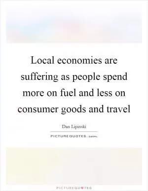 Local economies are suffering as people spend more on fuel and less on consumer goods and travel Picture Quote #1