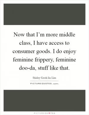 Now that I’m more middle class, I have access to consumer goods. I do enjoy feminine frippery, feminine doo-da, stuff like that Picture Quote #1