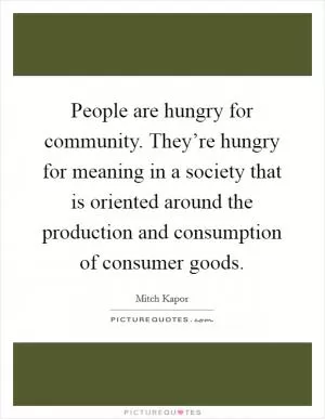 People are hungry for community. They’re hungry for meaning in a society that is oriented around the production and consumption of consumer goods Picture Quote #1