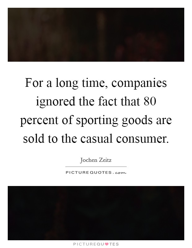 For a long time, companies ignored the fact that 80 percent of sporting goods are sold to the casual consumer. Picture Quote #1