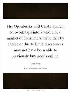 The Openbucks Gift Card Payment Network taps into a whole new market of consumers that either by choice or due to limited resources may not have been able to previously buy goods online Picture Quote #1