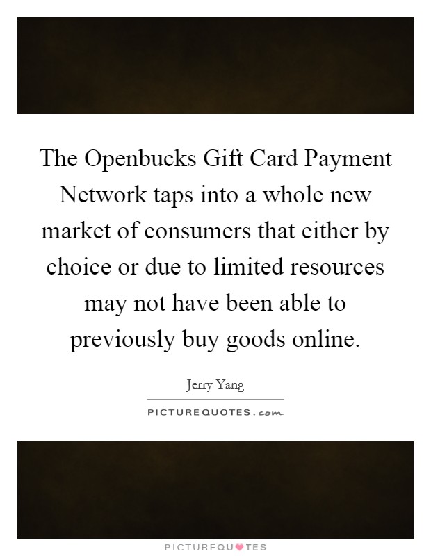 The Openbucks Gift Card Payment Network taps into a whole new market of consumers that either by choice or due to limited resources may not have been able to previously buy goods online. Picture Quote #1