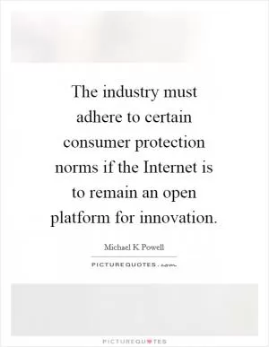 The industry must adhere to certain consumer protection norms if the Internet is to remain an open platform for innovation Picture Quote #1