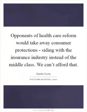Opponents of health care reform would take away consumer protections - siding with the insurance industry instead of the middle class. We can’t afford that Picture Quote #1