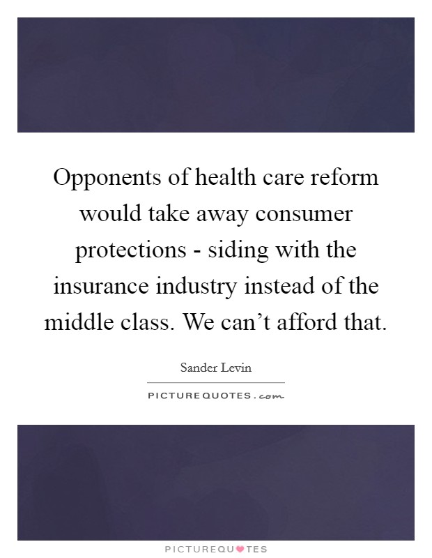 Opponents of health care reform would take away consumer protections - siding with the insurance industry instead of the middle class. We can't afford that. Picture Quote #1