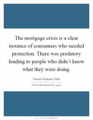 The mortgage crisis is a clear instance of consumers who needed protection. There was predatory lending to people who didn’t know what they were doing Picture Quote #1