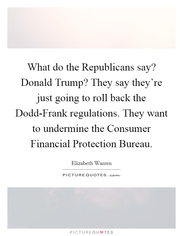 What do the Republicans say? Donald Trump? They say they're just going to roll back the Dodd-Frank regulations. They want to undermine the Consumer Financial Protection Bureau. Picture Quote #1