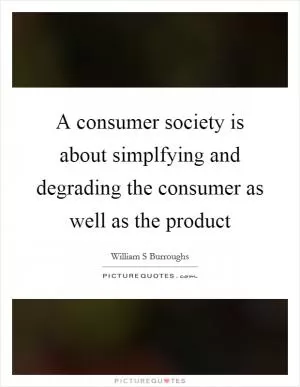 A consumer society is about simplfying and degrading the consumer as well as the product Picture Quote #1