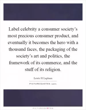 Label celebrity a consumer society’s most precious consumer product, and eventually it becomes the hero with a thousand faces, the packaging of the society’s art and politics, the framework of its commerce, and the stuff of its religion Picture Quote #1